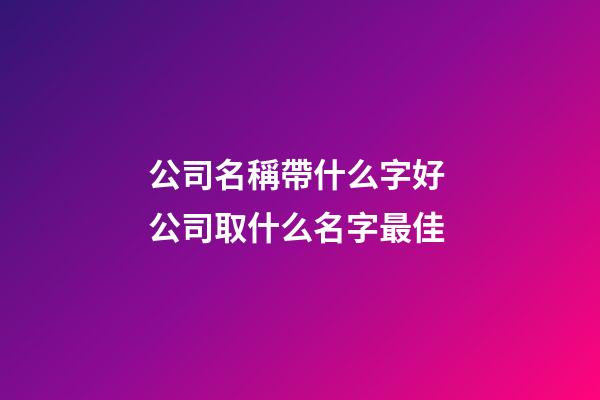 公司名稱帶什么字好 公司取什么名字最佳-第1張-公司起名-玄機派